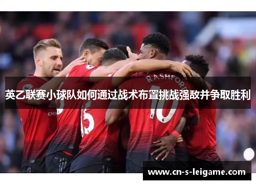 英乙联赛小球队如何通过战术布置挑战强敌并争取胜利 英乙联赛小球队如何通过战术布置挑战强敌并争取胜利