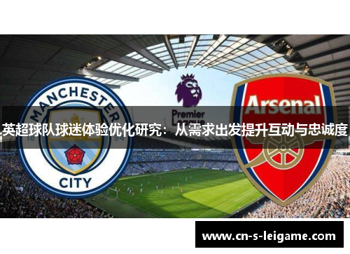 英超球队球迷体验优化研究:从需求出发提升互动与忠诚度 英超球队球迷体验优化研究:从需求出发提升互动与忠诚度