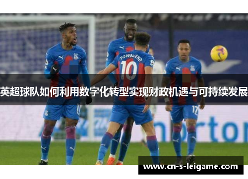 英超球队如何利用数字化转型实现财政机遇与可持续发展