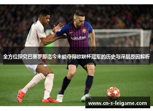 全方位探究巴塞罗那迄今未能夺得欧联杯冠军的历史与深层原因解析