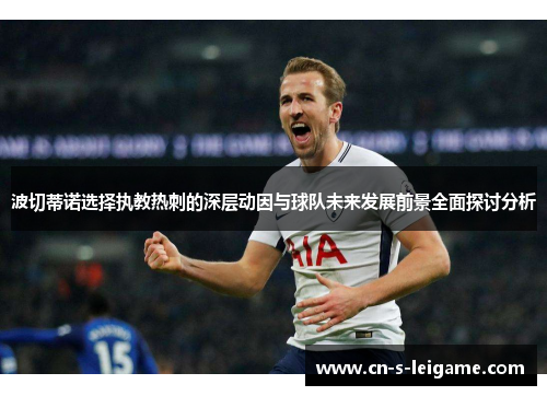 波切蒂诺选择执教热刺的深层动因与球队未来发展前景全面探讨分析 波切蒂诺选择执教热刺的深层动因与球队未来发展前景全面探讨分析
