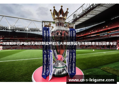 深度解析巴萨始终无缘欧联奖杯的五大关键原因与深层隐患背后因素考量 深度解析巴萨始终无缘欧联奖杯的五大关键原因与深层隐患背后因素考量