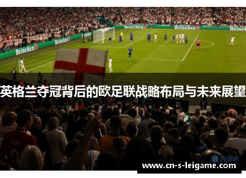 英格兰夺冠背后的欧足联战略布局与未来展望 英格兰夺冠背后的欧足联战略布局与未来展望