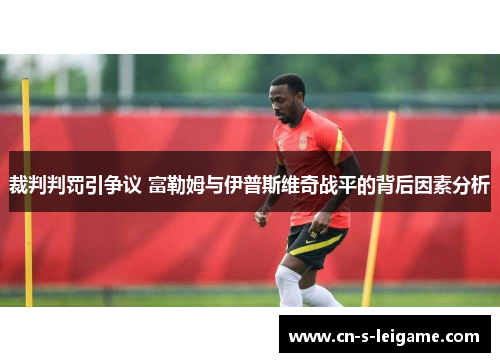 裁判判罚引争议 富勒姆与伊普斯维奇战平的背后因素分析 裁判判罚引争议 富勒姆与伊普斯维奇战平的背后因素分析