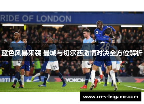蓝色风暴来袭 曼城与切尔西激情对决全方位解析 蓝色风暴来袭 曼城与切尔西激情对决全方位解析