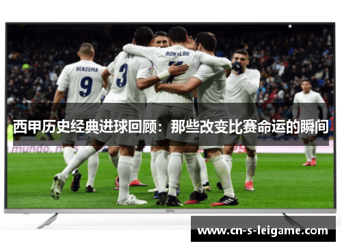 西甲历史经典进球回顾:那些改变比赛命运的瞬间 西甲历史经典进球回顾:那些改变比赛命运的瞬间