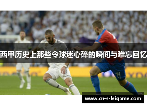 西甲历史上那些令球迷心碎的瞬间与难忘回忆