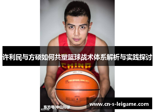 许利民与方硕如何共塑篮球战术体系解析与实践探讨 许利民与方硕如何共塑篮球战术体系解析与实践探讨