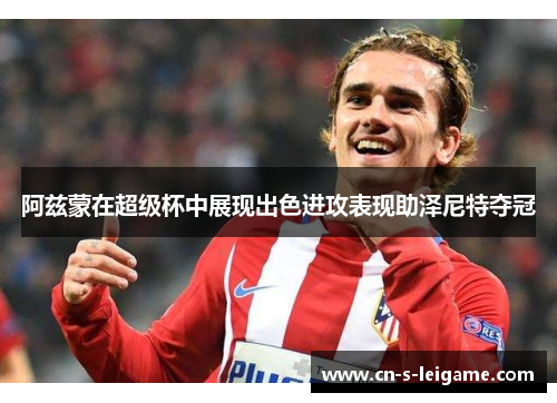阿兹蒙在超级杯中展现出色进攻表现助泽尼特夺冠
