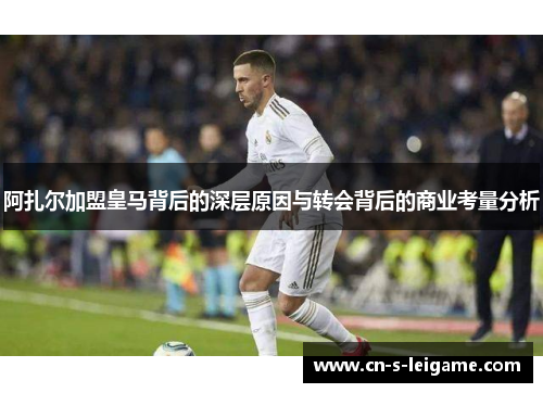 阿扎尔加盟皇马背后的深层原因与转会背后的商业考量分析 阿扎尔加盟皇马背后的深层原因与转会背后的商业考量分析
