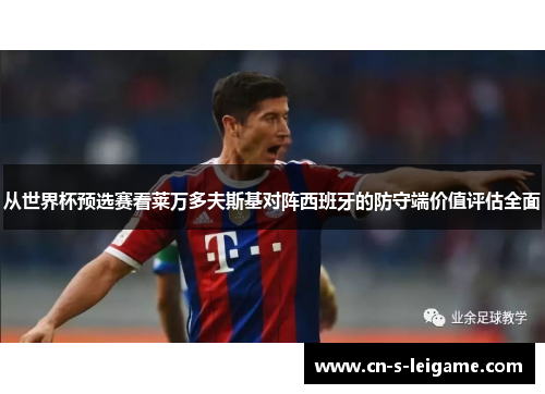 从世界杯预选赛看莱万多夫斯基对阵西班牙的防守端价值评估全面 从世界杯预选赛看莱万多夫斯基对阵西班牙的防守端价值评估全面