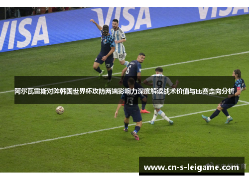 阿尔瓦雷斯对阵韩国世界杯攻防两端影响力深度解读战术价值与比赛走向分析 阿尔瓦雷斯对阵韩国世界杯攻防两端影响力深度解读战术价值与比赛走向分析