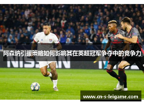 阿森纳引援策略如何影响其在英超冠军争夺中的竞争力 阿森纳引援策略如何影响其在英超冠军争夺中的竞争力