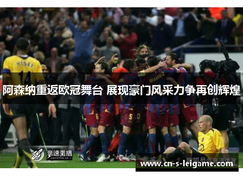 阿森纳重返欧冠舞台 展现豪门风采力争再创辉煌 阿森纳重返欧冠舞台 展现豪门风采力争再创辉煌