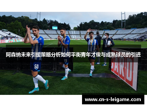 阿森纳未来引援策略分析如何平衡青年才俊与成熟球员的引进 阿森纳未来引援策略分析如何平衡青年才俊与成熟球员的引进