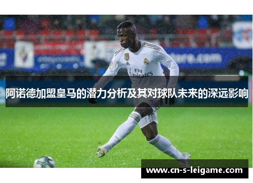 阿诺德加盟皇马的潜力分析及其对球队未来的深远影响 阿诺德加盟皇马的潜力分析及其对球队未来的深远影响