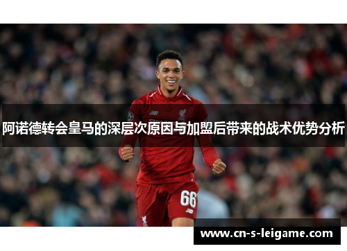 阿诺德转会皇马的深层次原因与加盟后带来的战术优势分析
