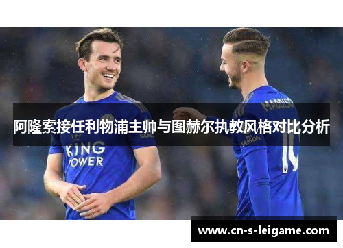 阿隆索接任利物浦主帅与图赫尔执教风格对比分析