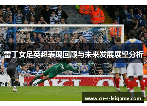 雷丁女足英超表现回顾与未来发展展望分析 雷丁女足英超表现回顾与未来发展展望分析