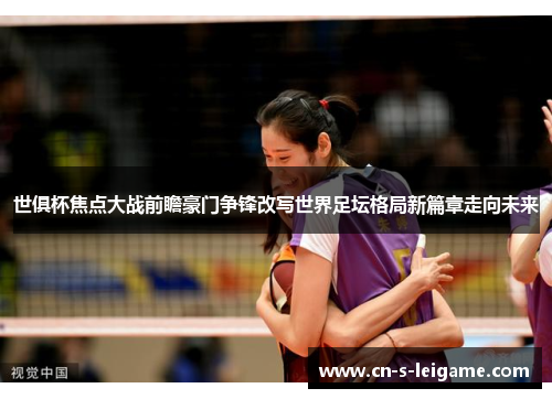 世俱杯焦点大战前瞻豪门争锋改写世界足坛格局新篇章走向未来