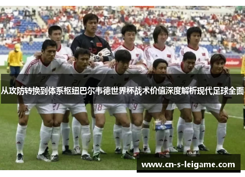 从攻防转换到体系枢纽巴尔韦德世界杯战术价值深度解析现代足球全面