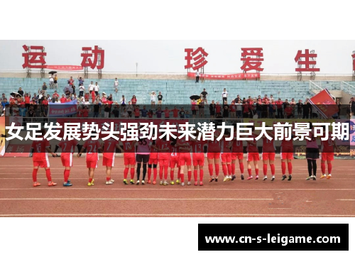 女足发展势头强劲未来潜力巨大前景可期