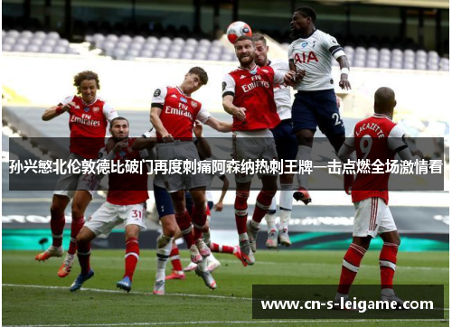 孙兴慜北伦敦德比破门再度刺痛阿森纳热刺王牌一击点燃全场激情看