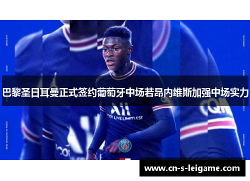 巴黎圣日耳曼正式签约葡萄牙中场若昂内维斯加强中场实力 巴黎圣日耳曼正式签约葡萄牙中场若昂内维斯加强中场实力