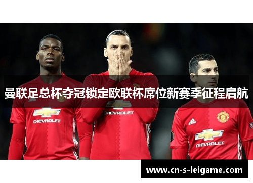 曼联足总杯夺冠锁定欧联杯席位新赛季征程启航 曼联足总杯夺冠锁定欧联杯席位新赛季征程启航