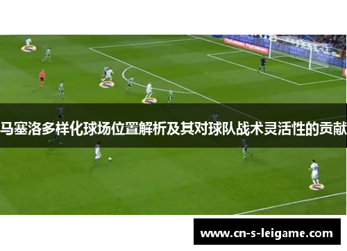 马塞洛多样化球场位置解析及其对球队战术灵活性的贡献 马塞洛多样化球场位置解析及其对球队战术灵活性的贡献