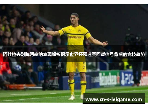 阿什拉夫对阵阿森纳表现解析揭示世界杯预选赛回暖信号背后的竞技趋势 阿什拉夫对阵阿森纳表现解析揭示世界杯预选赛回暖信号背后的竞技趋势