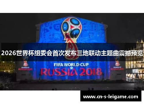 2026世界杯组委会首次发布三地联动主题曲震撼预览 2026世界杯组委会首次发布三地联动主题曲震撼预览