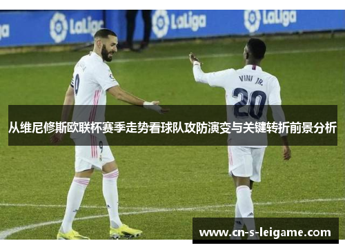 从维尼修斯欧联杯赛季走势看球队攻防演变与关键转折前景分析 从维尼修斯欧联杯赛季走势看球队攻防演变与关键转折前景分析