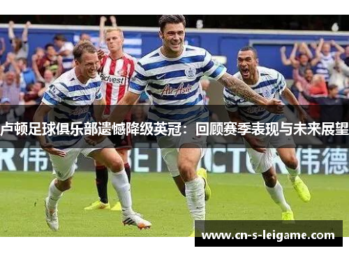 卢顿足球俱乐部遗憾降级英冠:回顾赛季表现与未来展望 卢顿足球俱乐部遗憾降级英冠:回顾赛季表现与未来展望